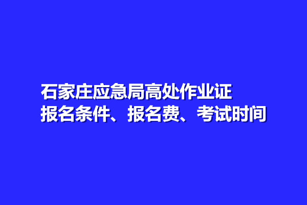 石家莊應(yīng)急局高處作業(yè)證報名條件、報名費、考試時間