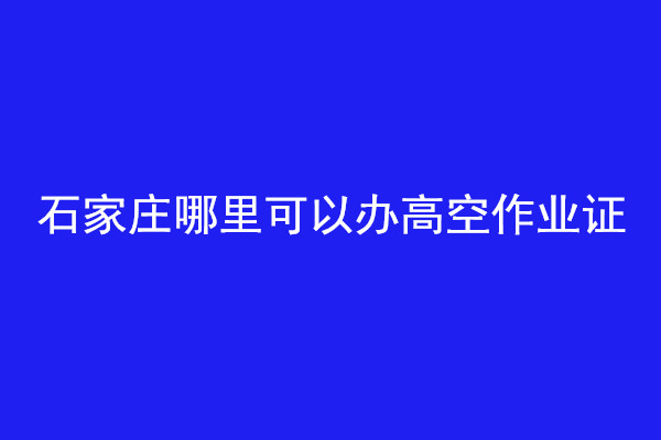 石家莊哪里可以辦高空作業(yè)證 石家莊哪里可以辦高空作業(yè)證