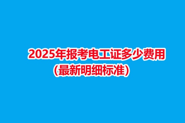 2025年報考電工證多少費用（最新明細標準）