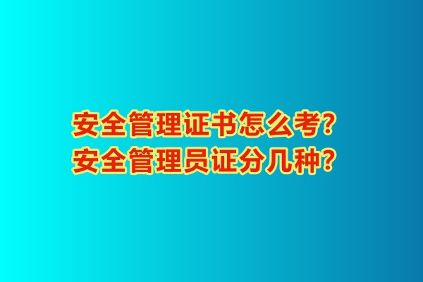 安全管理證書怎么考？安全管理員證分幾種？